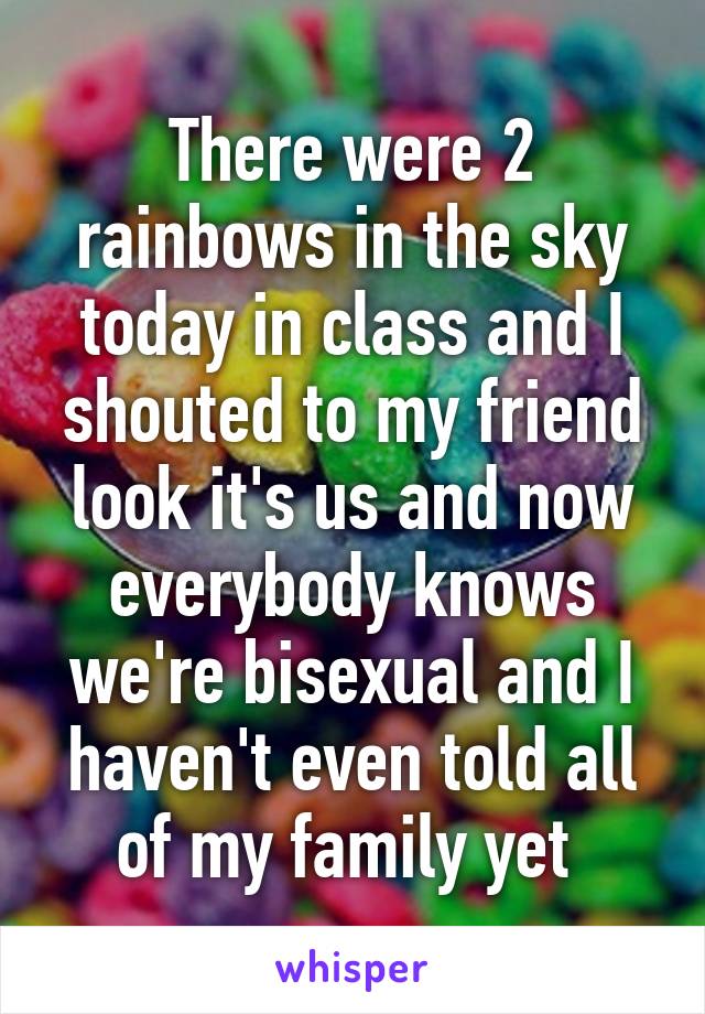 There were 2 rainbows in the sky today in class and I shouted to my friend look it's us and now everybody knows we're bisexual and I haven't even told all of my family yet 