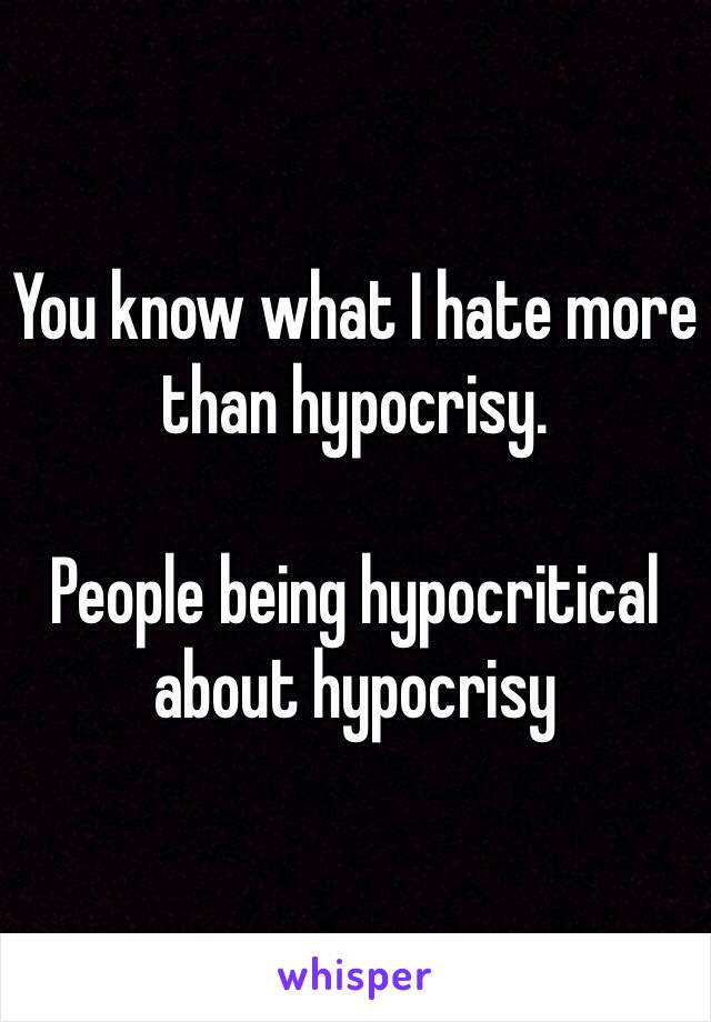 You know what I hate more than hypocrisy.

People being hypocritical about hypocrisy