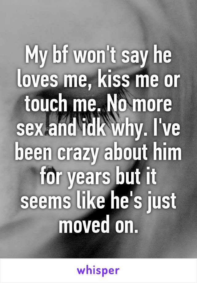 My bf won't say he loves me, kiss me or touch me. No more sex and idk why. I've been crazy about him for years but it seems like he's just moved on.