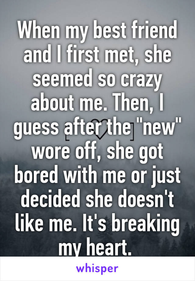 When my best friend and I first met, she seemed so crazy about me. Then, I guess after the "new" wore off, she got bored with me or just decided she doesn't like me. It's breaking my heart. 