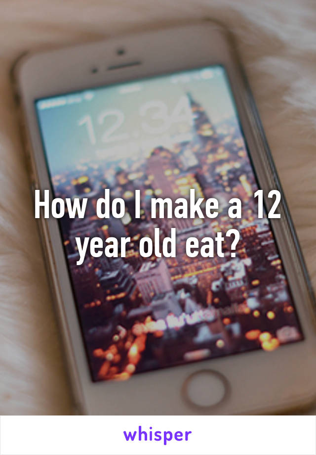 How do I make a 12 year old eat?