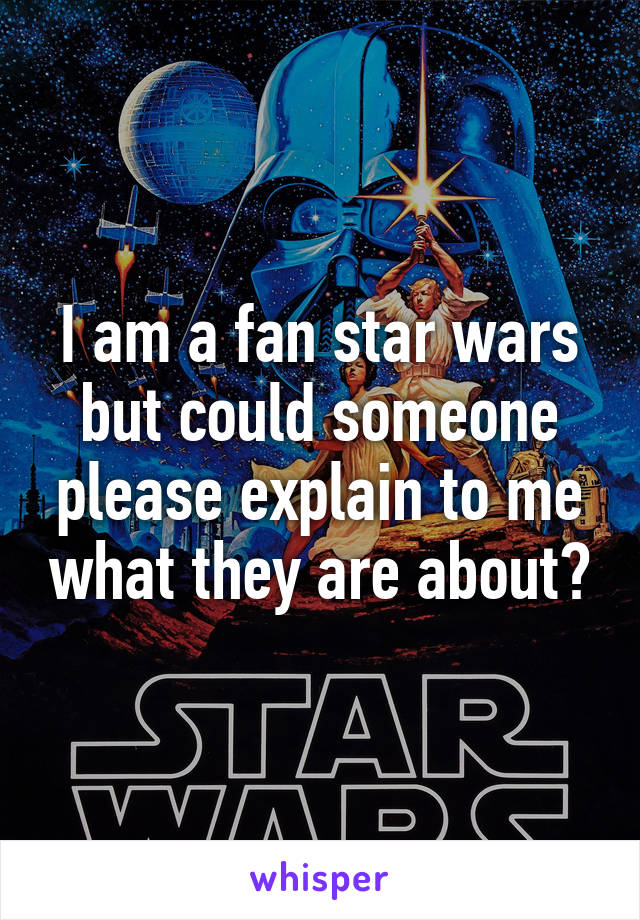 I am a fan star wars but could someone please explain to me what they are about?