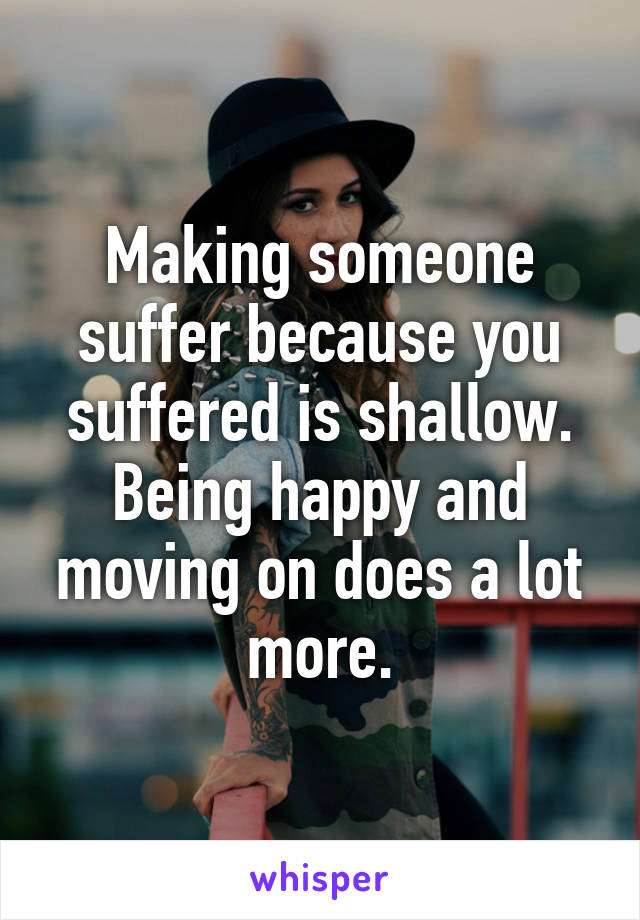 Making someone suffer because you suffered is shallow.
Being happy and moving on does a lot more.