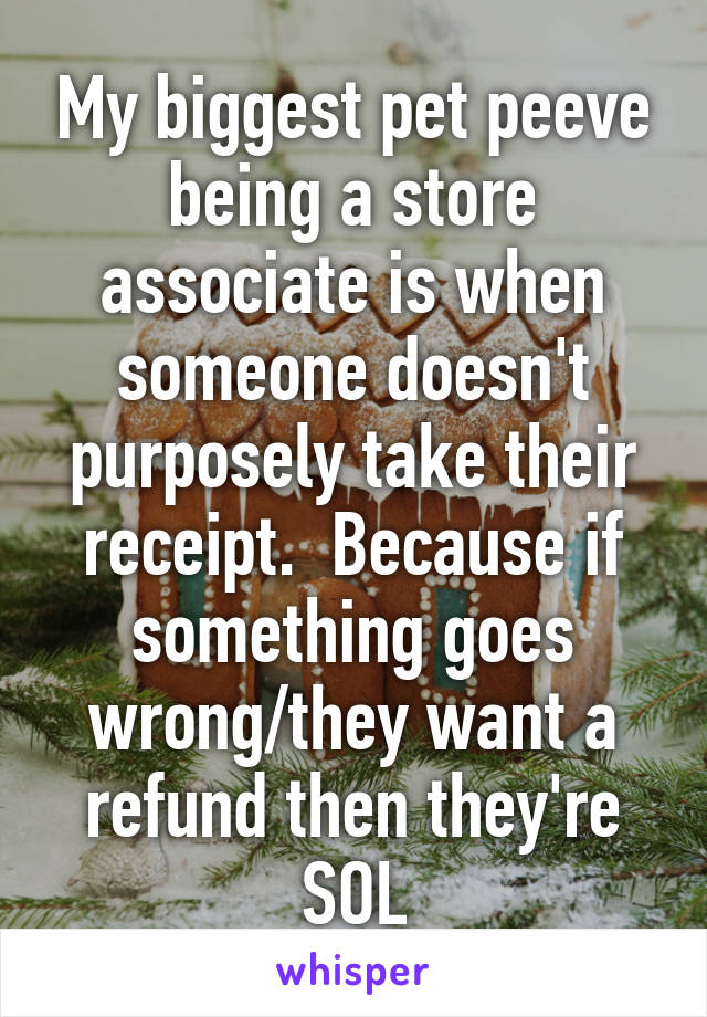 My biggest pet peeve being a store associate is when someone doesn't purposely take their receipt.  Because if something goes wrong/they want a refund then they're SOL