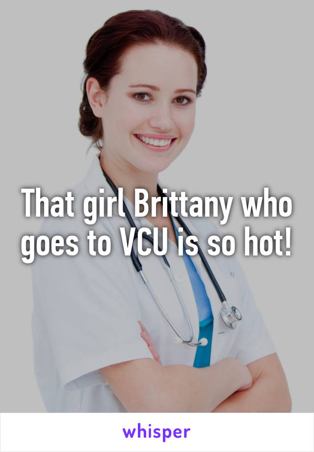 That girl Brittany who goes to VCU is so hot!