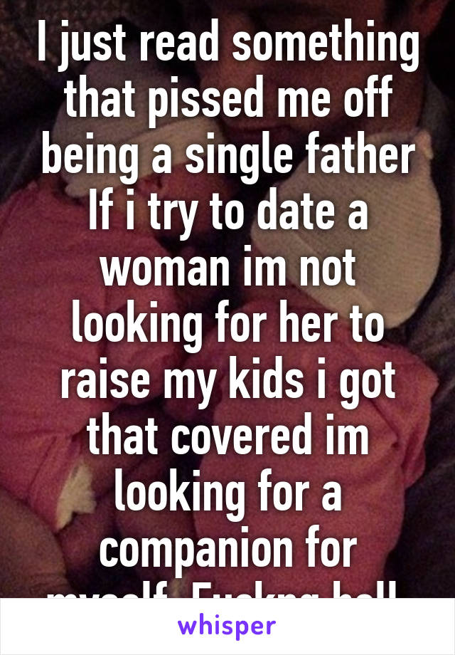 I just read something that pissed me off being a single father
If i try to date a woman im not looking for her to raise my kids i got that covered im looking for a companion for myself. Fuckng hell.