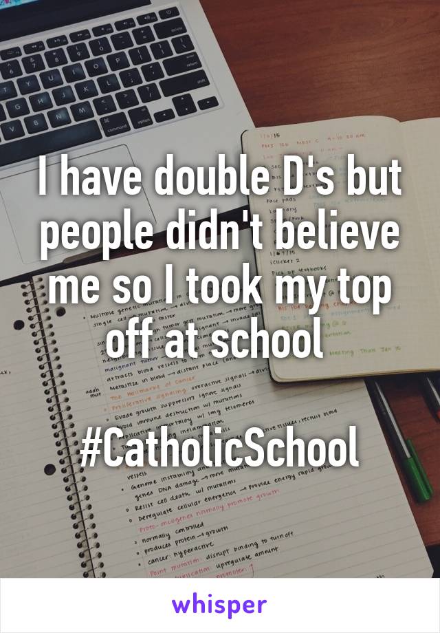 I have double D's but people didn't believe me so I took my top off at school 

#CatholicSchool