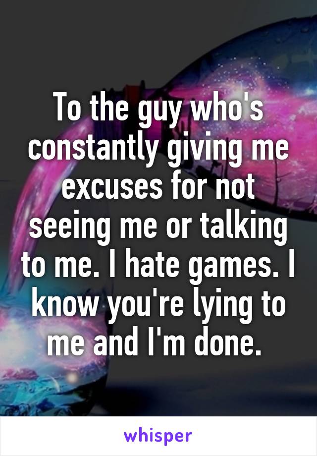 To the guy who's constantly giving me excuses for not seeing me or talking to me. I hate games. I know you're lying to me and I'm done. 