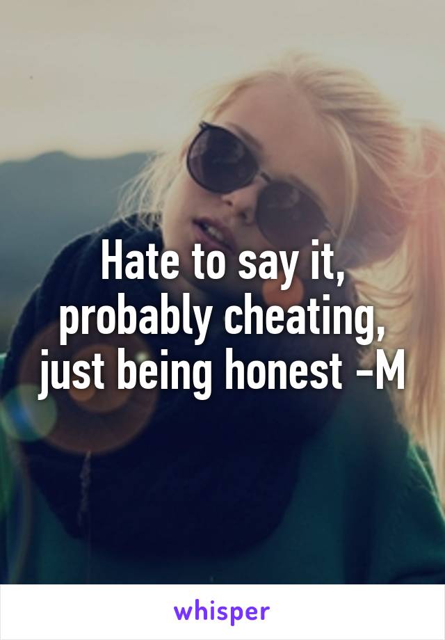 Hate to say it, probably cheating, just being honest -M