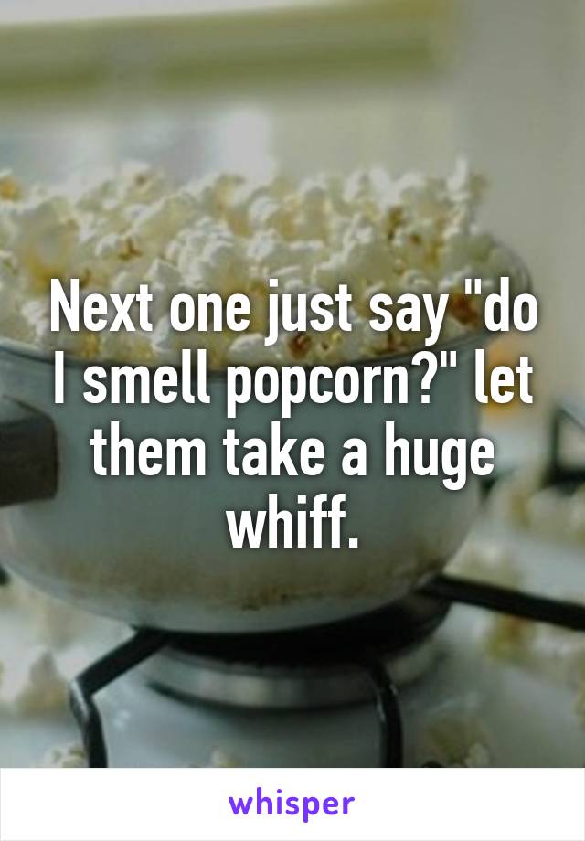 Next one just say "do I smell popcorn?" let them take a huge whiff.