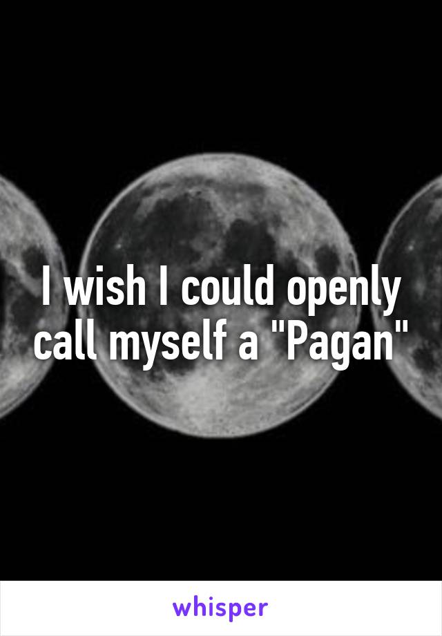 I wish I could openly call myself a "Pagan"