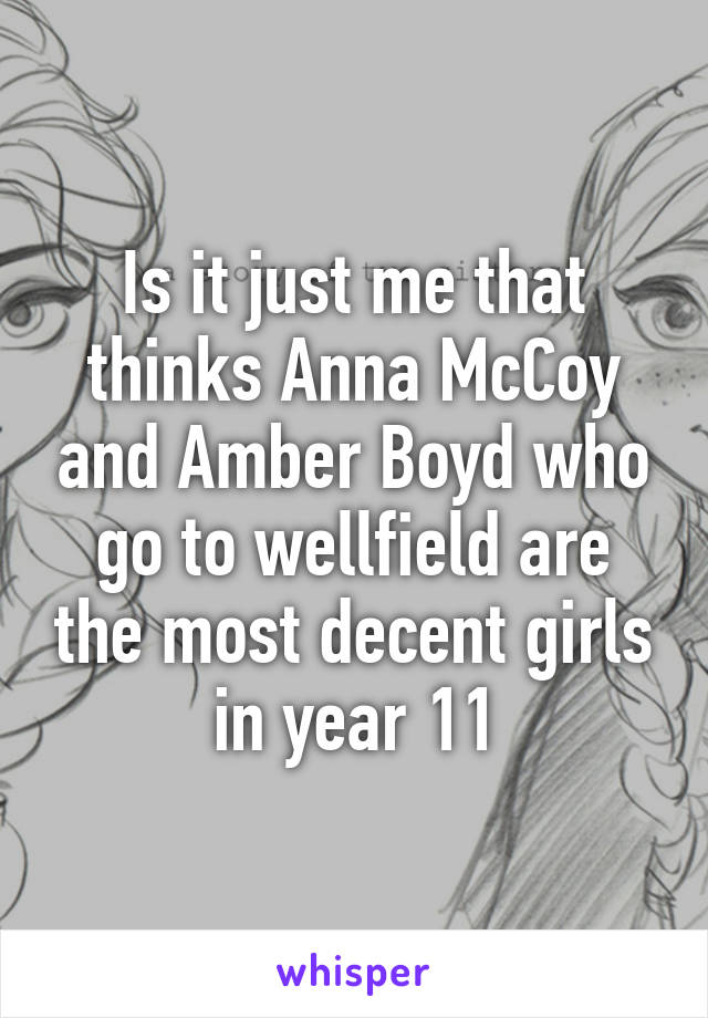 Is it just me that thinks Anna McCoy and Amber Boyd who go to wellfield are the most decent girls in year 11