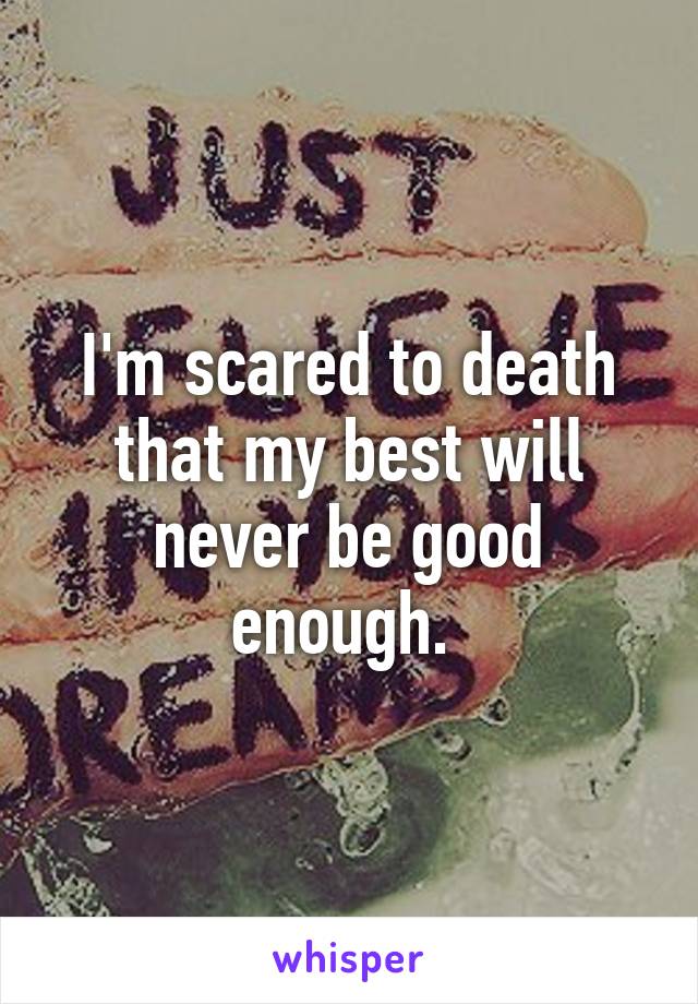 I'm scared to death that my best will never be good enough. 