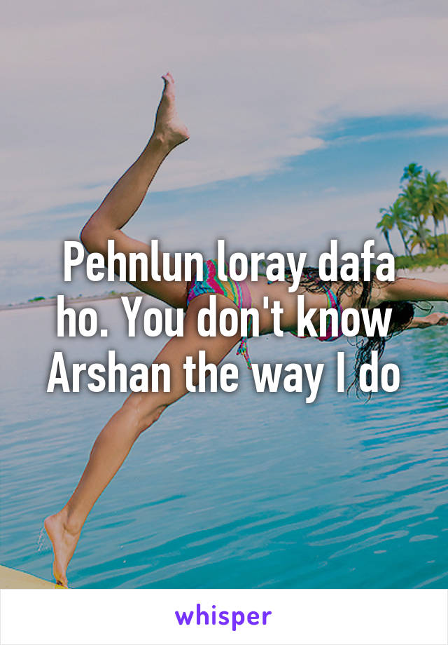  Pehnlun loray dafa ho. You don't know Arshan the way I do