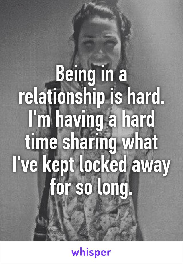 Being in a relationship is hard.
I'm having a hard time sharing what I've kept locked away for so long.