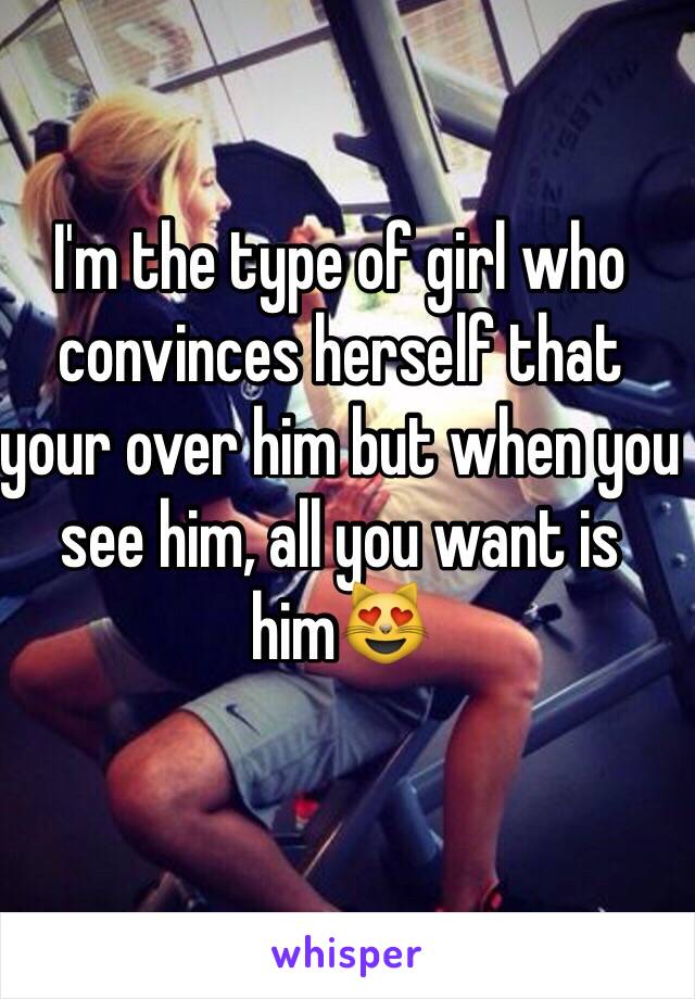 I'm the type of girl who convinces herself that your over him but when you see him, all you want is him😻