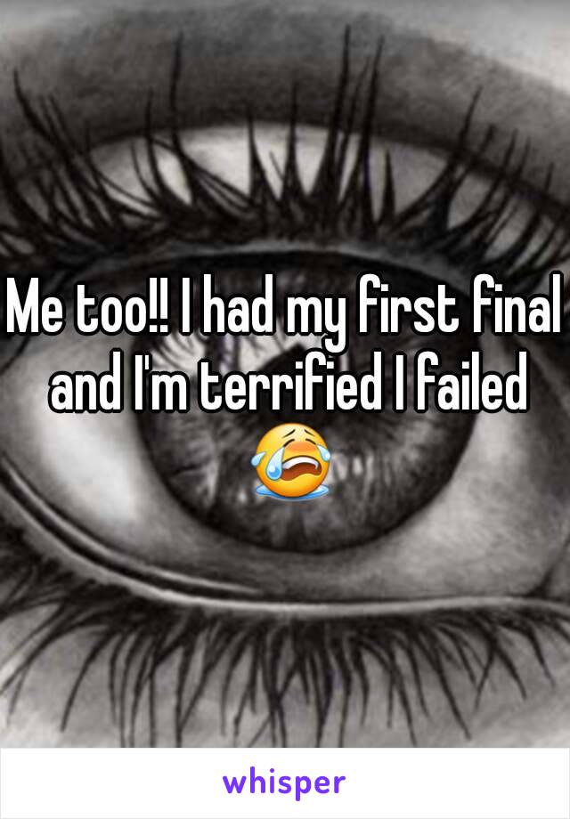 Me too!! I had my first final and I'm terrified I failed 😭