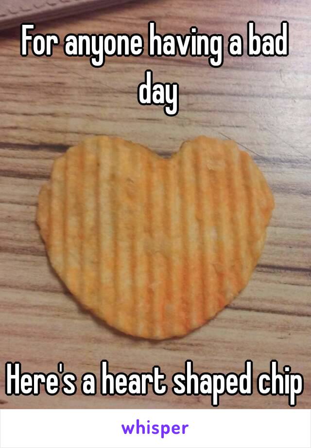 For anyone having a bad day





Here's a heart shaped chip