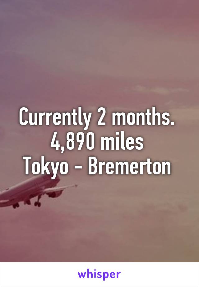 Currently 2 months. 
4,890 miles 
Tokyo - Bremerton 