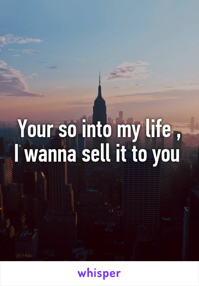 Your so into my life , I wanna sell it to you 