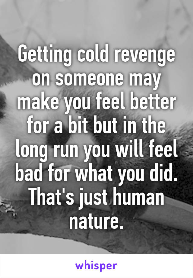 Getting cold revenge on someone may make you feel better for a bit but in the long run you will feel bad for what you did. That's just human nature.