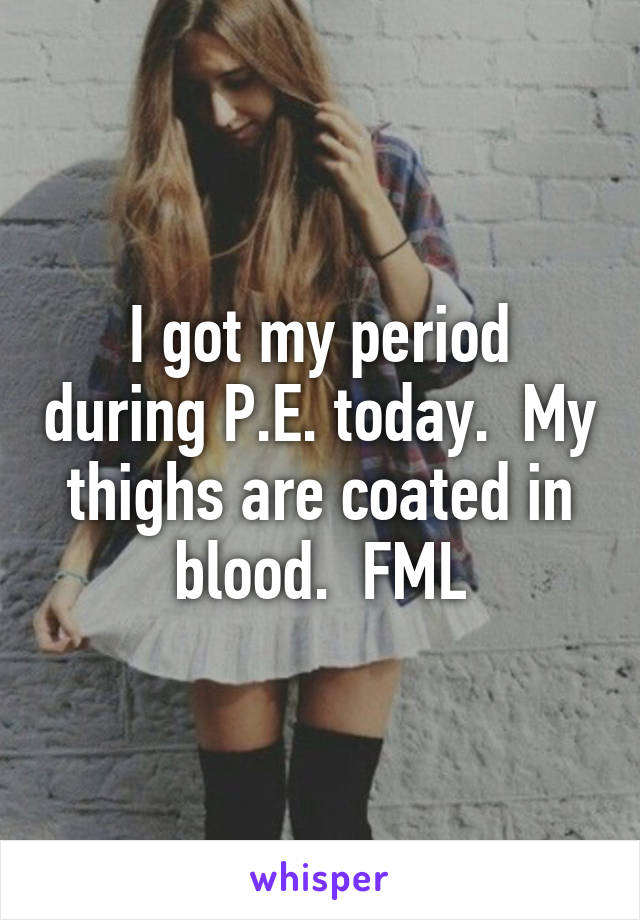 I got my period during P.E. today.  My thighs are coated in blood.  FML