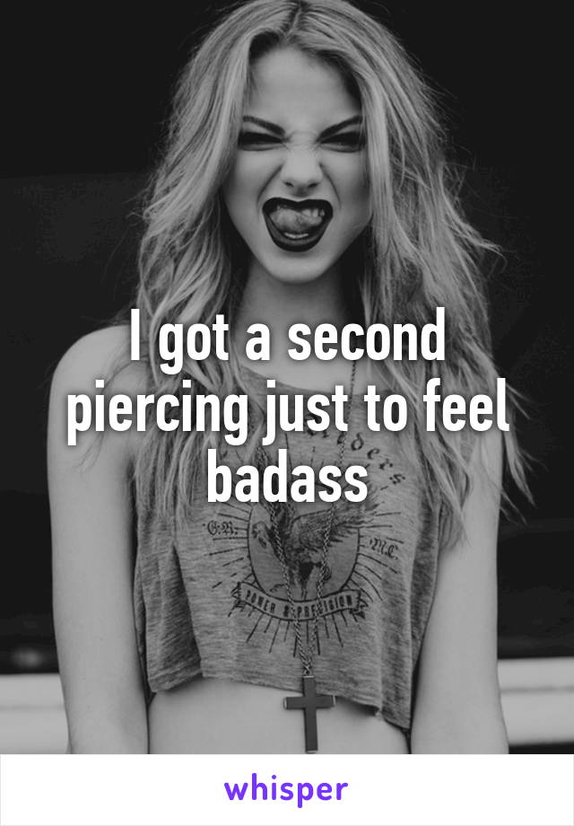 I got a second piercing just to feel badass