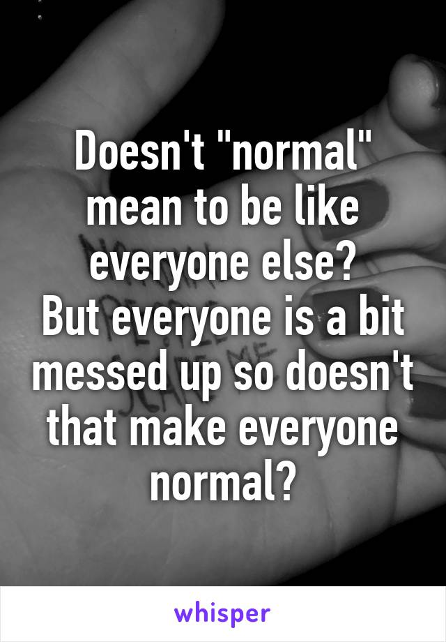 Doesn't "normal" mean to be like everyone else?
But everyone is a bit messed up so doesn't that make everyone normal?