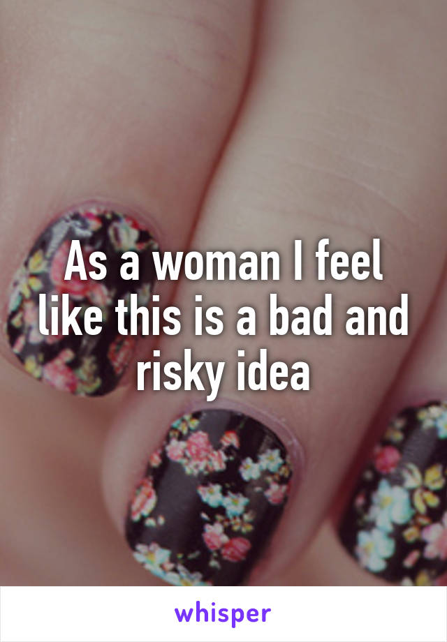 As a woman I feel like this is a bad and risky idea