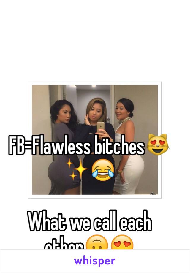 FB=Flawless bitches😻✨😂

What we call each other🙃😍