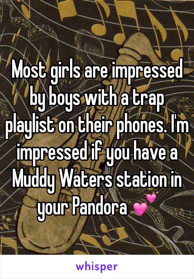 Most girls are impressed by boys with a trap playlist on their phones. I'm impressed if you have a Muddy Waters station in your Pandora 💕