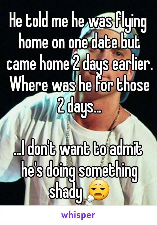 He told me he was flying home on one date but came home 2 days earlier. Where was he for those 2 days...

...I don't want to admit he's doing something shady 😧


