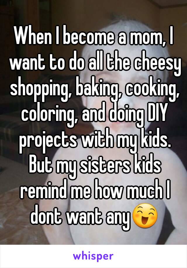 When I become a mom, I want to do all the cheesy shopping, baking, cooking, coloring, and doing DIY projects with my kids. But my sisters kids remind me how much I dont want any😄