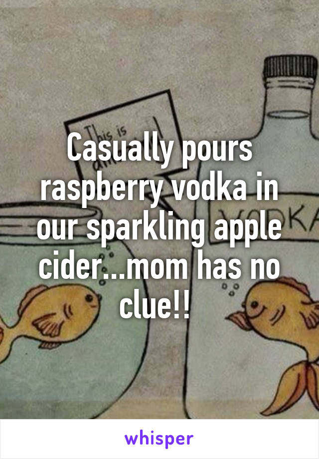 Casually pours raspberry vodka in our sparkling apple cider...mom has no clue!! 