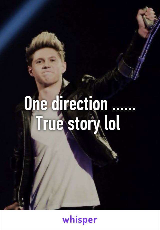 One direction ...... True story lol 