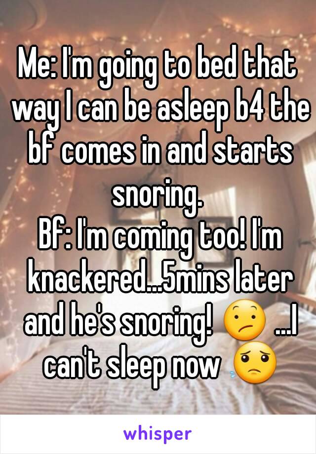 Me: I'm going to bed that way I can be asleep b4 the bf comes in and starts snoring. 
 Bf: I'm coming too! I'm knackered...5mins later and he's snoring! 😕 ...I can't sleep now 😟