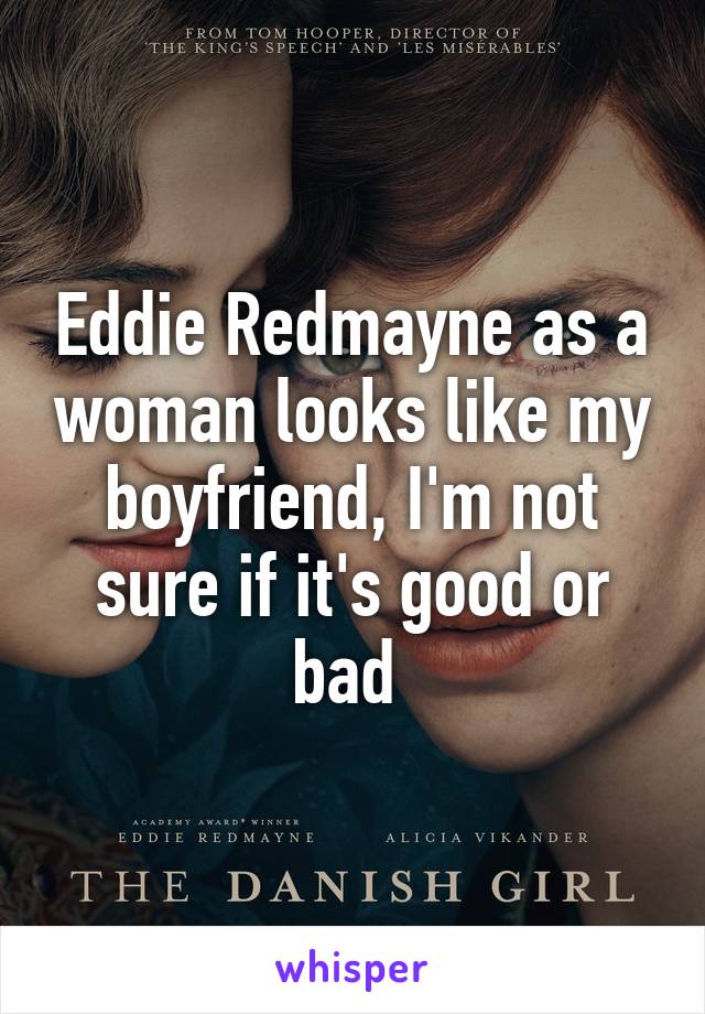 Eddie Redmayne as a woman looks like my boyfriend, I'm not sure if it's good or bad 