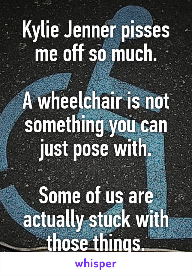 Kylie Jenner pisses me off so much.

A wheelchair is not something you can just pose with.

Some of us are actually stuck with those things.