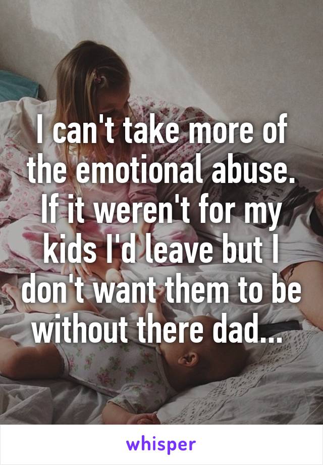 I can't take more of the emotional abuse. If it weren't for my kids I'd leave but I don't want them to be without there dad... 