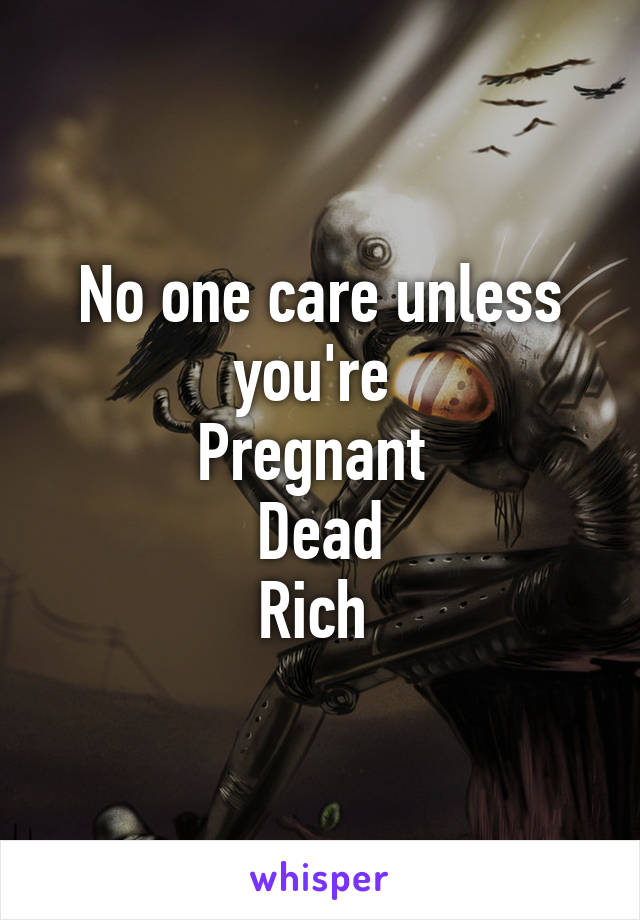 No one care unless you're 
Pregnant 
Dead
Rich 