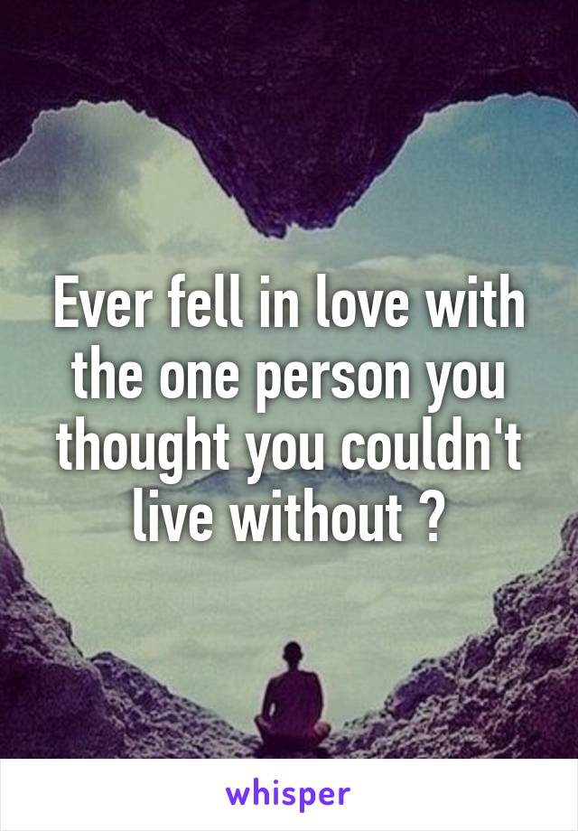 Ever fell in love with the one person you thought you couldn't live without ?