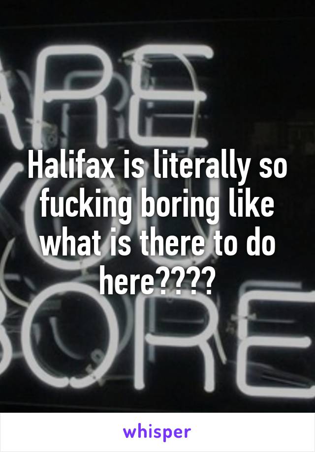 Halifax is literally so fucking boring like what is there to do here????