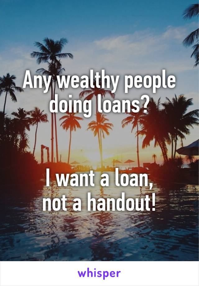 Any wealthy people
doing loans?


I want a loan,
not a handout!