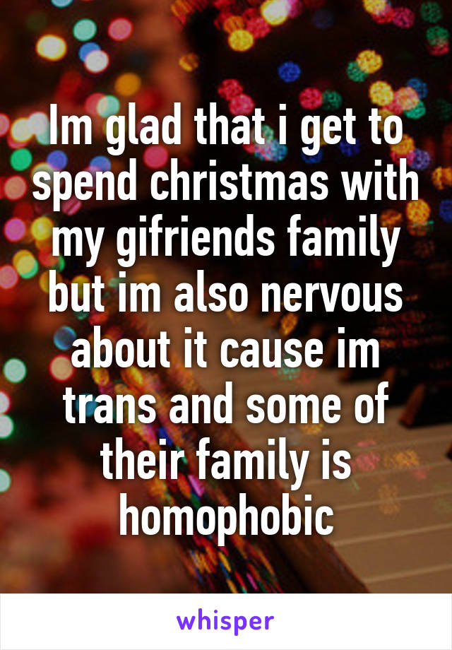 Im glad that i get to spend christmas with my gifriends family but im also nervous about it cause im trans and some of their family is homophobic