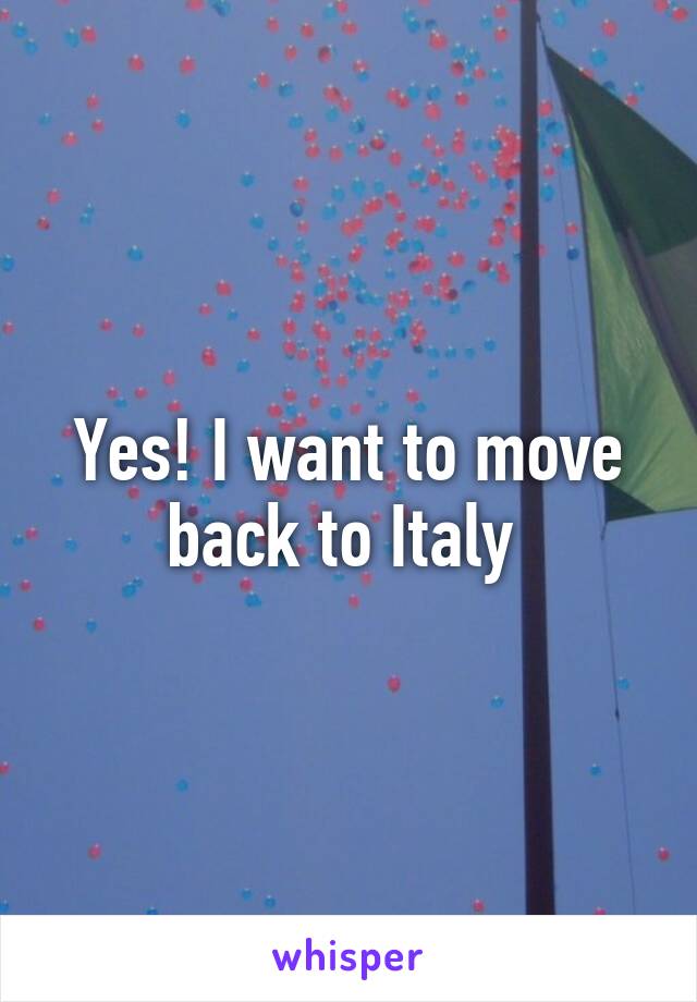 Yes! I want to move back to Italy 