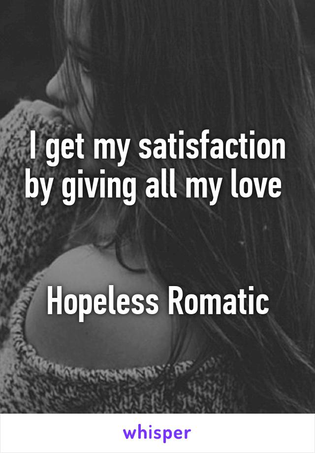 I get my satisfaction by giving all my love 


Hopeless Romatic