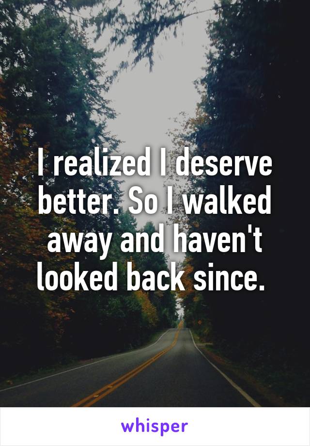 I realized I deserve better. So I walked away and haven't looked back since. 