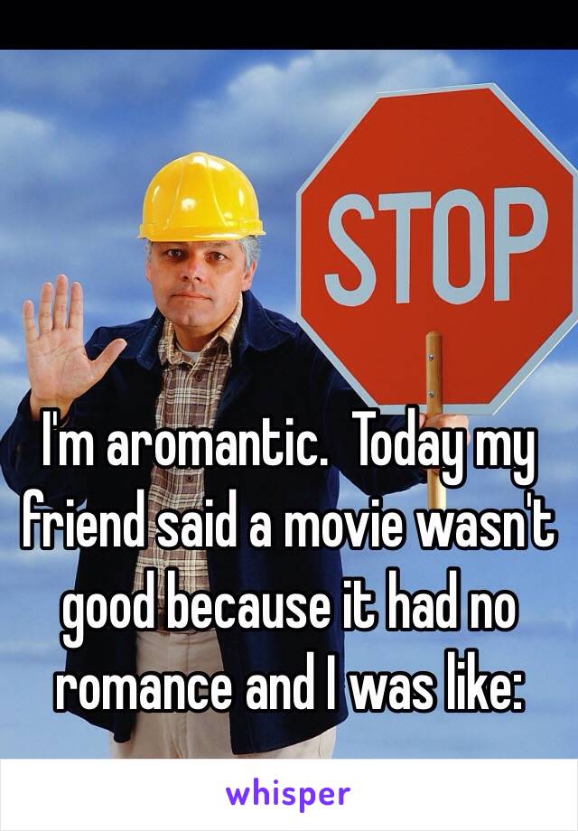 I'm aromantic.  Today my friend said a movie wasn't good because it had no romance and I was like: