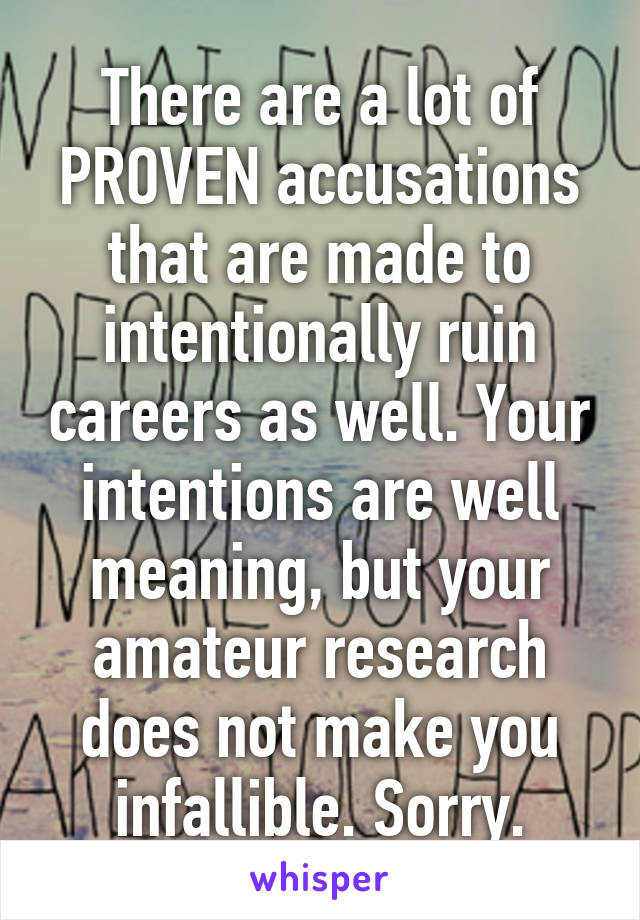 There are a lot of PROVEN accusations that are made to intentionally ruin careers as well. Your intentions are well meaning, but your amateur research does not make you infallible. Sorry.