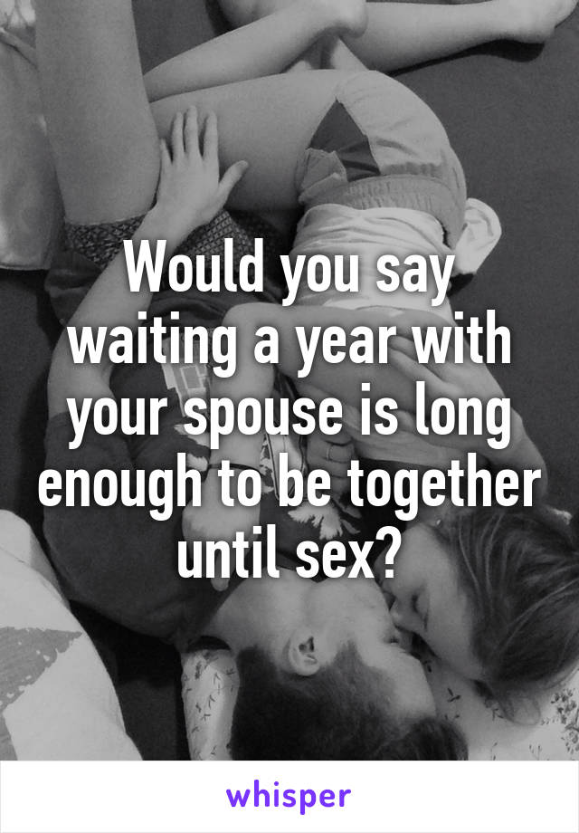 Would you say waiting a year with your spouse is long enough to be together until sex?